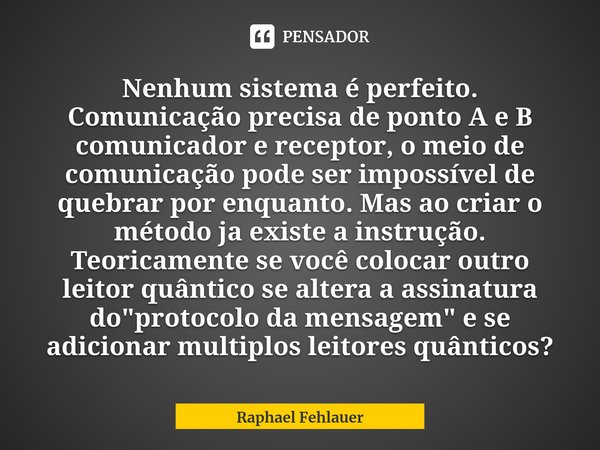 ⁠Nenhum sistema é perfeito. Comunicação precisa de ponto A e B comunicador e receptor, o meio de comunicação pode ser impossível de quebrar por enquanto. Mas ao... Frase de Raphael Fehlauer.