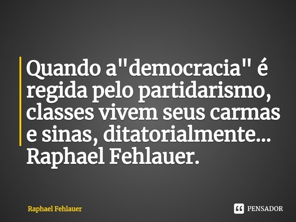 ⁠Quando a "democracia" é regida pelo partidarismo, classes vivem seus carmas e sinas, ditatorialmente...
Raphael Fehlauer.... Frase de Raphael Fehlauer.