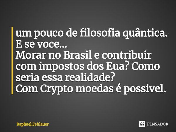 ⁠um pouco de filosofia quântica.
E se voce...
Morar no Brasil e contribuir com impostos dos Eua? Como seria essa realidade?
Com Crypto moedas é possivel.... Frase de Raphael Fehlauer.