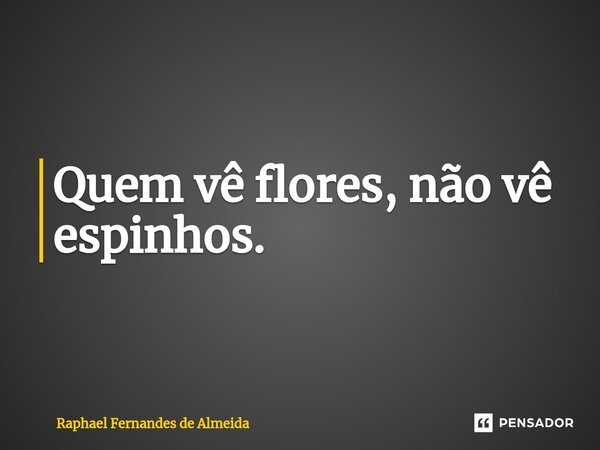 ⁠Quem vê flores, não vê espinhos.... Frase de Raphael Fernandes de Almeida.
