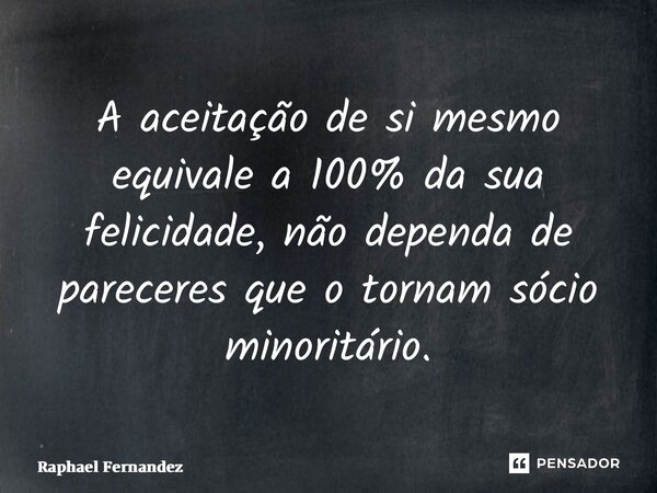 ⁠A aceitação de si mesmo equivale a 100% da sua felicidade, não dependa de pareceres que o tornam sócio minoritário.... Frase de Raphael Fernandez.