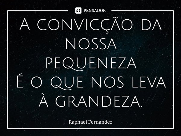 ⁠A convicção da nossa pequeneza É o que nos leva à grandeza.... Frase de Raphael Fernandez.