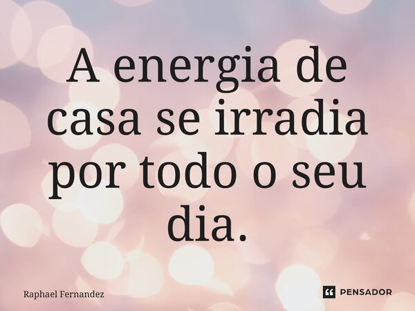 ⁠A energia de casa se irradia por todo o seu dia.... Frase de Raphael Fernandez.