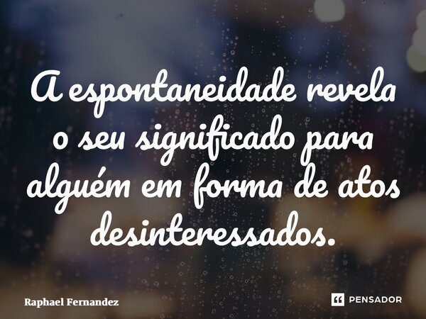 ⁠A espontaneidade revela o seu significado para alguém em forma de atos desinteressados.... Frase de Raphael Fernandez.