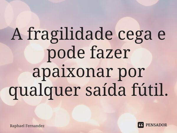 ⁠A fragilidade cega e pode fazer apaixonar por qualquer saída fútil.... Frase de Raphael Fernandez.