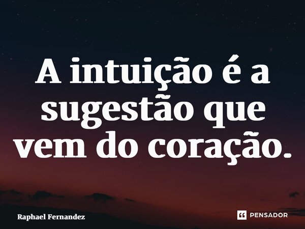 ⁠A intuição é a sugestão que vem do coração.... Frase de Raphael Fernandez.