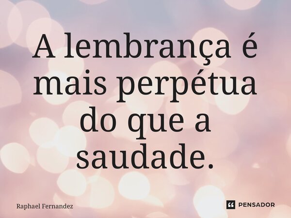 ⁠A lembrança é mais perpétua do que a saudade.... Frase de Raphael Fernandez.