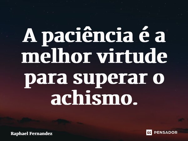 ⁠A paciência é a melhor virtude para superar o achismo.... Frase de Raphael Fernandez.