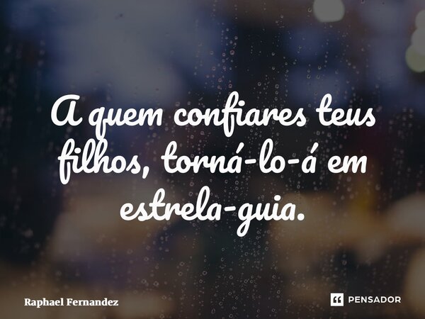 ⁠A quem confiares teus filhos, torná-lo-á em estrela-guia.... Frase de Raphael Fernandez.