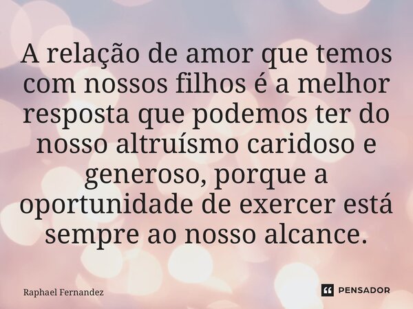 ⁠⁠A relação de amor que temos com nossos filhos é a melhor resposta que podemos ter do nosso altruísmo caridoso e generoso, porque a oportunidade de exercer est... Frase de Raphael Fernandez.