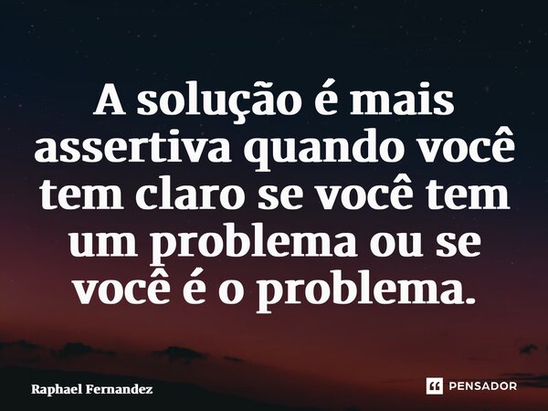 ⁠A solução é mais assertiva quando você tem claro se você tem um problema ou se você é o problema.... Frase de Raphael Fernandez.