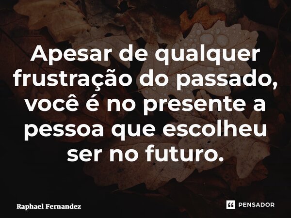 ⁠Apesar de qualquer frustração do passado, você é no presente a pessoa que escolheu ser no futuro.... Frase de Raphael Fernandez.