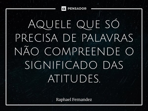 ⁠Aquele que só precisa de palavras não compreende o significado das atitudes.... Frase de Raphael Fernandez.