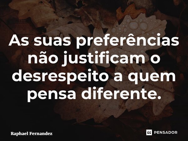 ⁠As suas preferências não justificam o desrespeito a quem pensa diferente.... Frase de Raphael Fernandez.