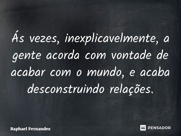 ⁠Ás vezes, inexplicavelmente, a gente acorda com vontade de acabar com o mundo, e acaba desconstruindo relações.... Frase de Raphael Fernandez.