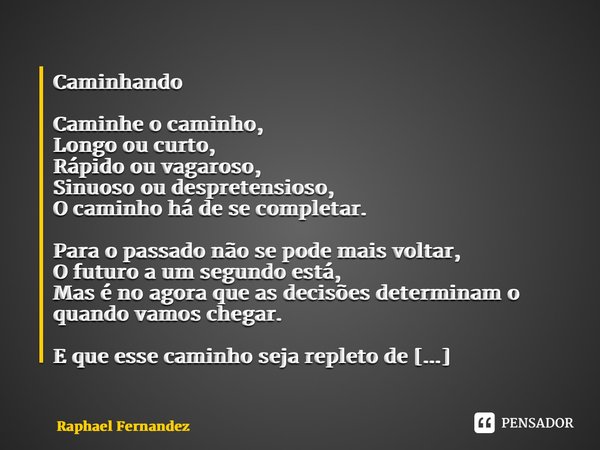 Caminhando Caminhe o caminho, Longo ou curto, Rápido ou vagaroso, Sinuoso ou despretensioso, O caminho há de se completar. Para o passado não se pode mais volta... Frase de Raphael Fernandez.