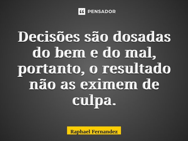 ⁠Decisões são dosadas do bem e do mal, portanto, o resultado não as eximem de culpa.... Frase de Raphael Fernandez.