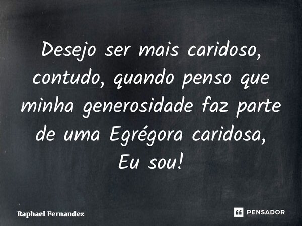 ⁠Desejo ser mais caridoso, contudo, quando penso que minha generosidade faz parte de uma Egrégora caridosa, Eu sou!... Frase de Raphael Fernandez.