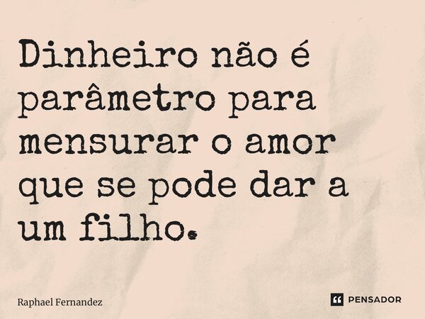 ⁠Dinheiro não é parâmetro para mensurar o amor que se pode dar a um filho.... Frase de Raphael Fernandez.