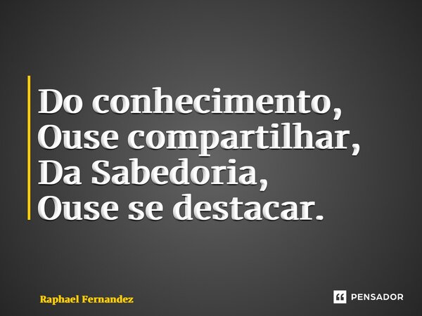 ⁠Do conhecimento, Ouse compartilhar, Da Sabedoria, Ouse se destacar.... Frase de Raphael Fernandez.