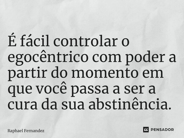 ⁠É fácil controlar o egocêntrico com poder a partir do momento em que você passa a ser a cura da sua abstinência.... Frase de Raphael Fernandez.