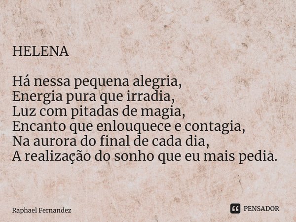 ⁠⁠HELENA Há nessa pequena alegria, Energia pura que irradia, Luz com pitadas de magia, Encanto que enlouquece e contagia, Na aurora do final de cada dia, A real... Frase de Raphael Fernandez.