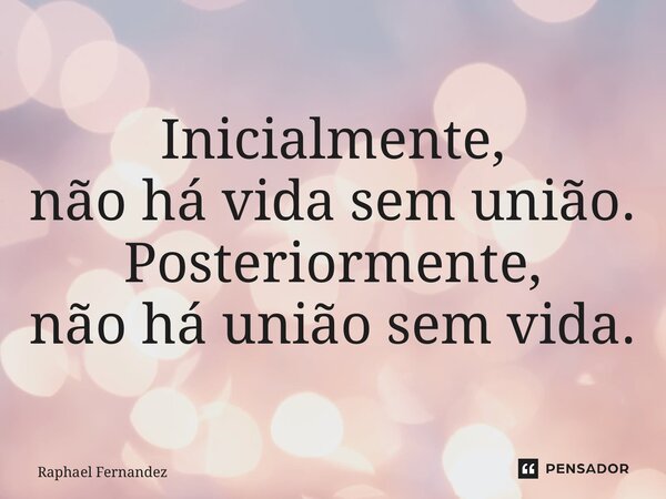 ⁠⁠Inicialmente, não há vida sem união. Posteriormente, não há união sem vida.... Frase de Raphael Fernandez.