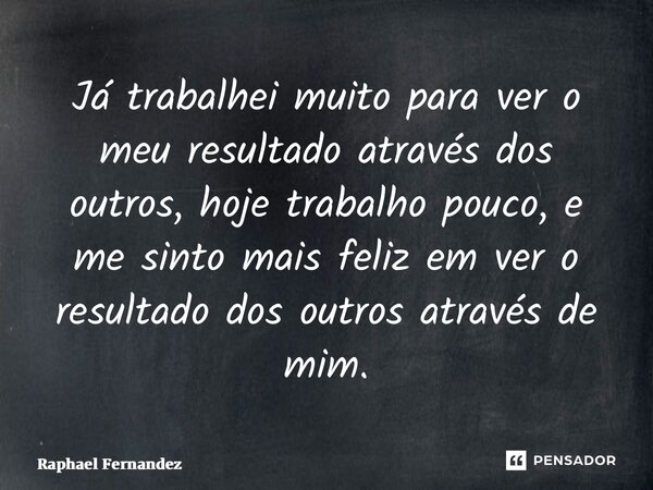 ⁠Já trabalhei muito para ver o meu resultado através dos outros, hoje trabalho pouco, e me sinto mais feliz em ver o resultado dos outros através de mim.... Frase de Raphael Fernandez.
