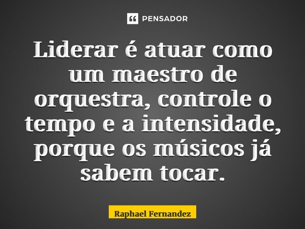 ⁠Liderar é atuar como um maestro de orquestra, controle o tempo e a intensidade, porque os músicos já sabem tocar.... Frase de Raphael Fernandez.