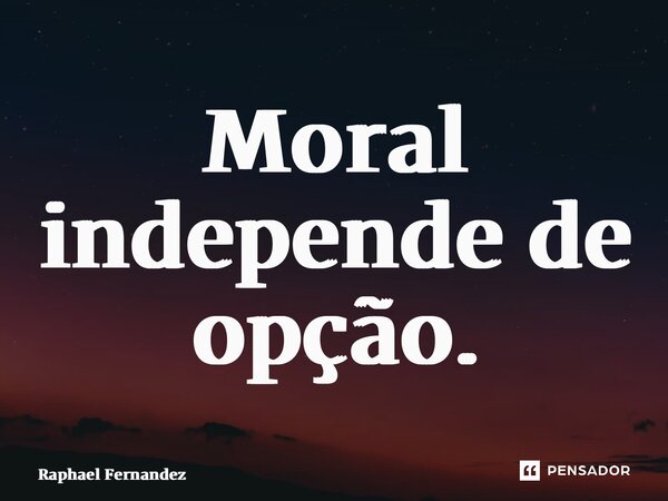 ⁠Moral independe de opção.... Frase de Raphael Fernandez.