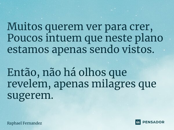 ⁠Muitos querem ver para crer, Poucos intuem que neste plano estamos apenas sendo vistos. Então, não há olhos que revelem, apenas milagres que sugerem.... Frase de Raphael Fernandez.