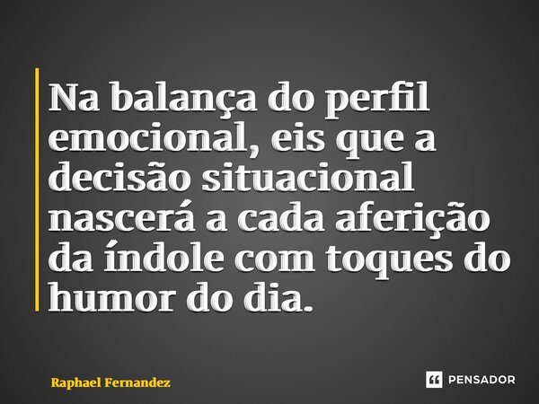 ⁠Na balança do perfil emocional, eis que a decisão situacional nascerá a cada aferição da índole com toques do humor do dia.... Frase de Raphael Fernandez.