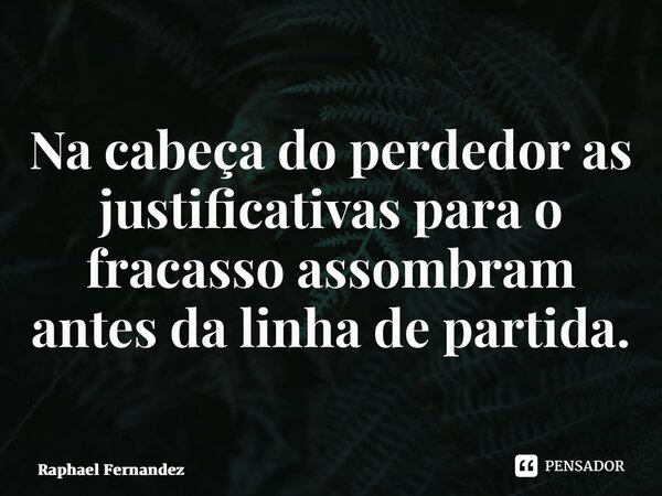 ⁠Na cabeça do perdedor as justificativas para o fracasso assombram antes da linha de partida.... Frase de Raphael Fernandez.