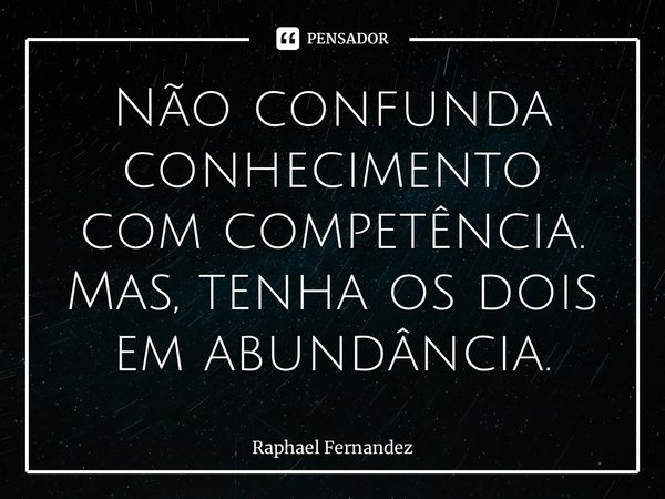 ⁠Não confunda conhecimento com competência. Mas, tenha os dois em abundância.... Frase de Raphael Fernandez.