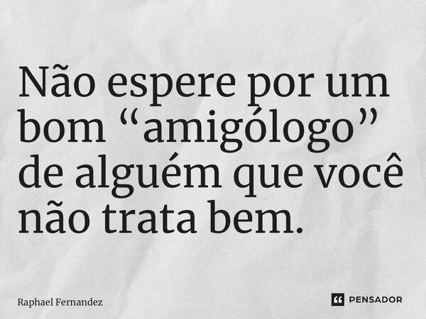 ⁠Não espere por um bom “amigólogo” de alguém que você não trata bem.... Frase de Raphael Fernandez.