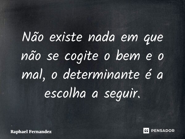 ⁠Não existe nada em que não se cogite o bem e o mal, o determinante é a escolha a seguir.... Frase de Raphael Fernandez.