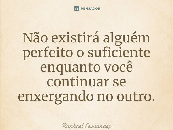 ⁠Não existirá alguém perfeito o suficiente enquanto você continuar se enxergando no outro.... Frase de Raphael Fernandez.