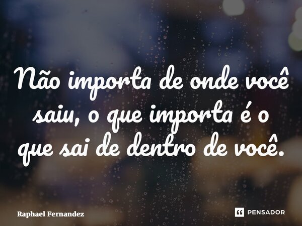 ⁠Não importa de onde você saiu, o que importa é o que sai de dentro de você.... Frase de Raphael Fernandez.