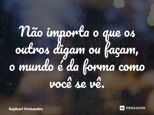 ⁠Não importa o que os outros digam ou façam, o mundo é da forma como você se vê.... Frase de Raphael Fernandez.