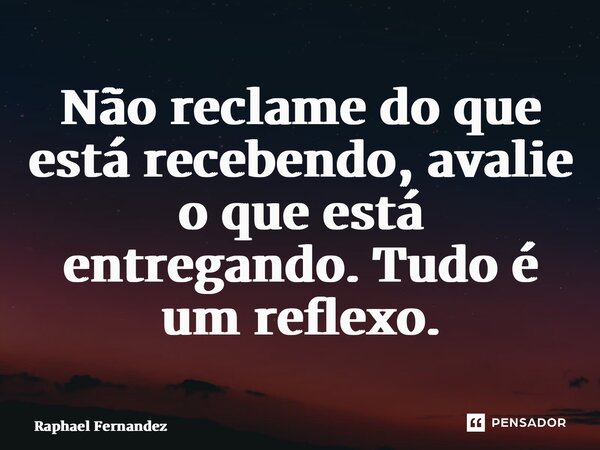 ⁠Não reclame do que está recebendo, avalie o que está entregando. Tudo é um reflexo.... Frase de Raphael Fernandez.