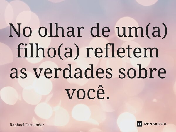 ⁠No olhar de um(a) filho(a) refletem as verdades sobre você.... Frase de Raphael Fernandez.