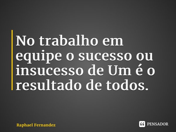 ⁠⁠No trabalho em equipe o sucesso ou insucesso de Um é o resultado de todos.... Frase de Raphael Fernandez.