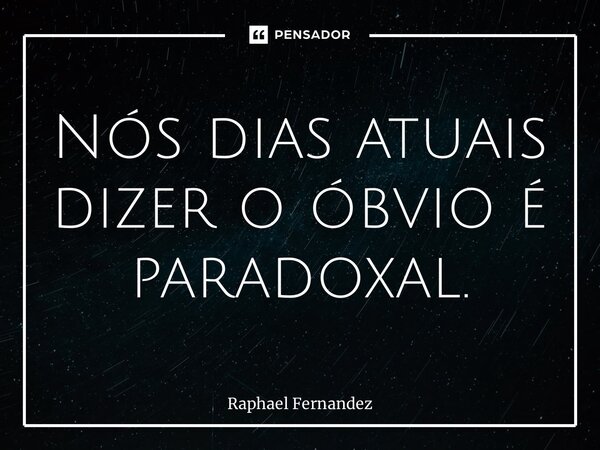 ⁠Nós dias atuais dizer o óbvio é paradoxal.... Frase de Raphael Fernandez.