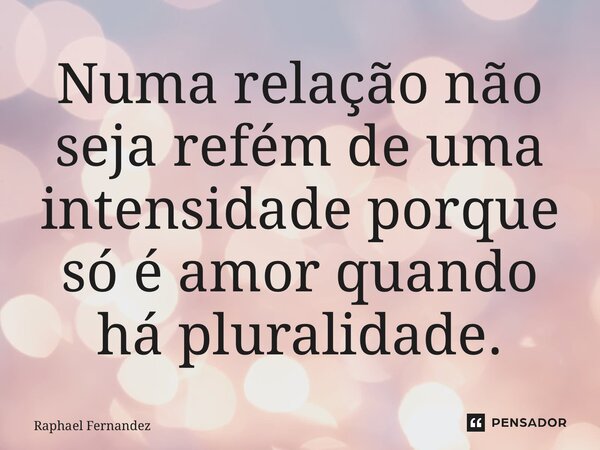 ⁠Numa relação não seja refém de uma intensidade porque só é amor quando há pluralidade.... Frase de Raphael Fernandez.