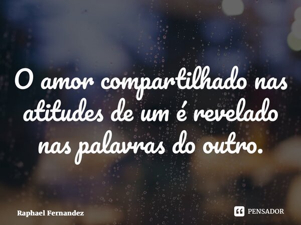 ⁠O amor compartilhado nas atitudes de um é revelado nas palavras do outro.... Frase de Raphael Fernandez.