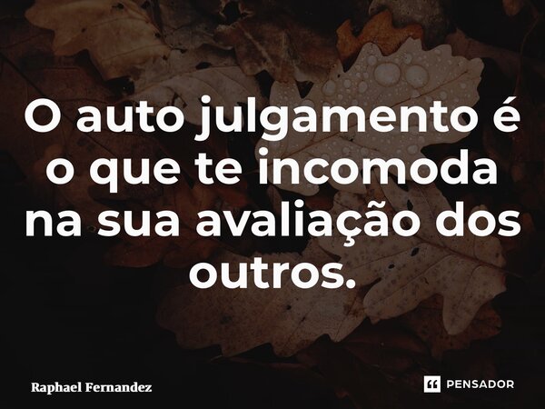 ⁠O auto julgamento é o que te incomoda na sua avaliação dos outros.... Frase de Raphael Fernandez.