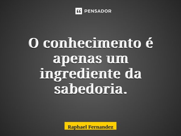 ⁠O conhecimento é apenas um ingrediente da sabedoria.... Frase de Raphael Fernandez.