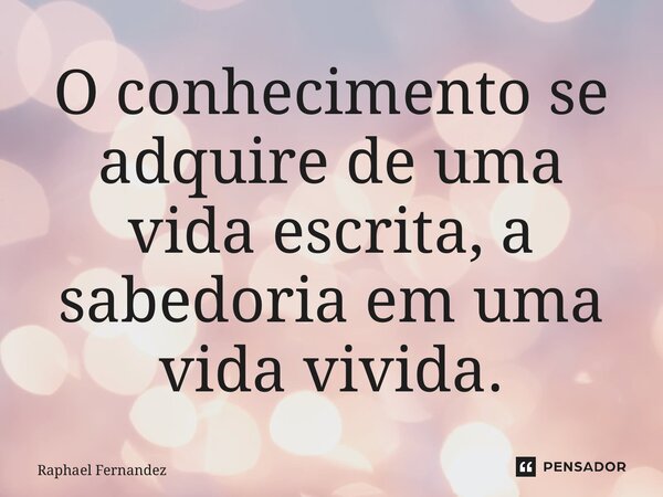 ⁠O conhecimento se adquire de uma vida escrita, a sabedoria em uma vida vivida.... Frase de Raphael Fernandez.