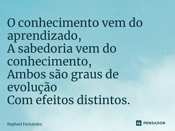 ⁠O conhecimento vem do aprendizado, A sabedoria vem do conhecimento, Ambos são graus de evolução Com efeitos distintos.... Frase de Raphael Fernandez.