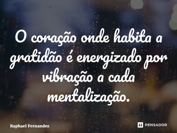 ⁠O coração onde habita a gratidão é energizado por vibração a cada mentalização.... Frase de Raphael Fernandez.